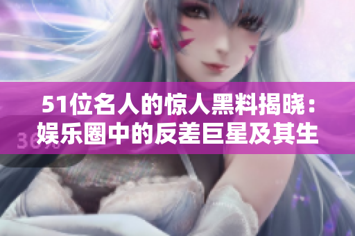 51位名人的惊人黑料揭晓：娱乐圈中的反差巨星及其生活轶事