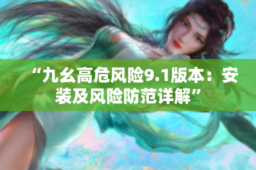 “九幺高危风险9.1版本：安装及风险防范详解”
