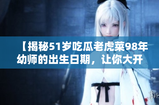 【揭秘51岁吃瓜老虎菜98年幼师的出生日期，让你大开眼界】