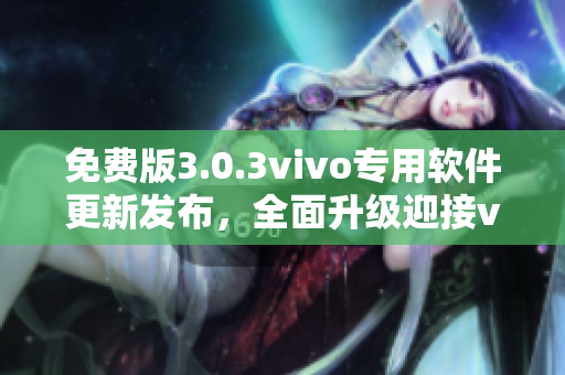 免费版3.0.3vivo专用软件更新发布，全面升级迎接vivo用户