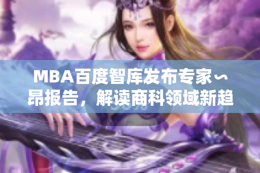 MBA百度智库发布专家∽昂报告，解读商科领域新趋势