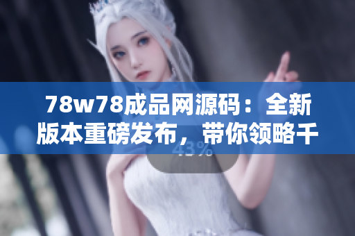 78w78成品网源码：全新版本重磅发布，带你领略千款源码尽在其中
