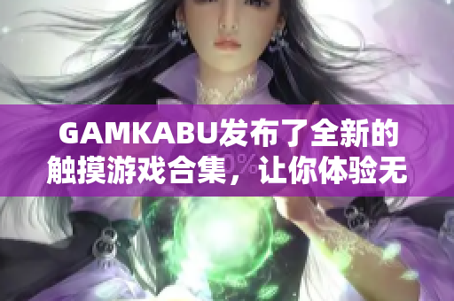 GAMKABU发布了全新的触摸游戏合集，让你体验无限乐趣