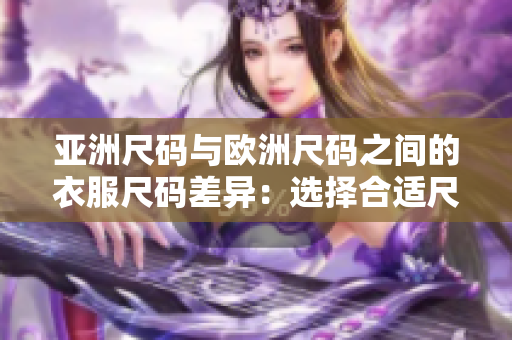 亚洲尺码与欧洲尺码之间的衣服尺码差异：选择合适尺码需知道的事项