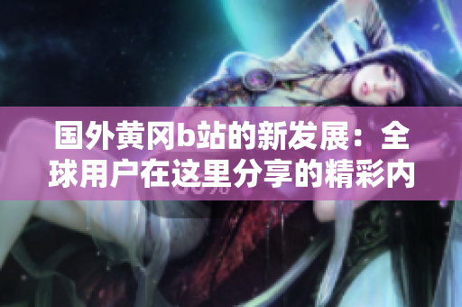 国外黄冈b站的新发展：全球用户在这里分享的精彩内容