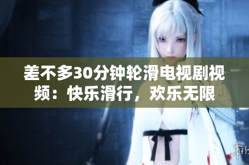 差不多30分钟轮滑电视剧视频：快乐滑行，欢乐无限