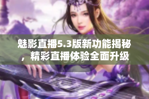 魅影直播5.3版新功能揭秘，精彩直播体验全面升级