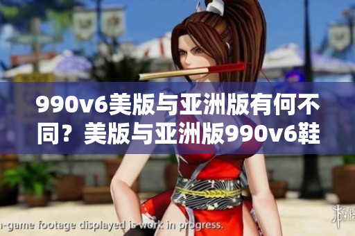 990v6美版与亚洲版有何不同？美版与亚洲版990v6鞋款区别解析