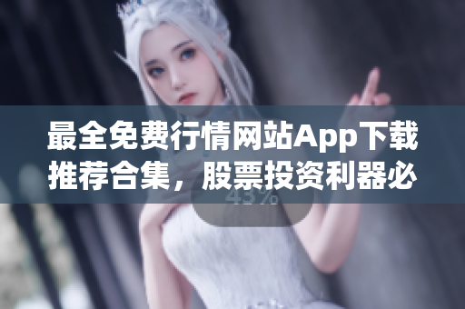 最全免费行情网站App下载推荐合集，股票投资利器必备，一站式获取最新行情数据