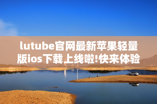 lutube官网最新苹果轻量版ios下载上线啦!快来体验全新功能!