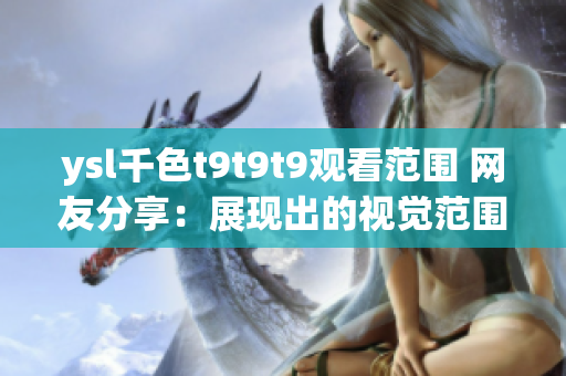 ysl千色t9t9t9观看范围 网友分享：展现出的视觉范围令人舒适，细节清晰可见