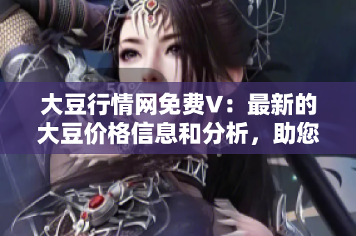 大豆行情网免费V：最新的大豆价格信息和分析，助您把握投资机会