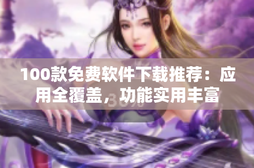 100款免费软件下载推荐：应用全覆盖，功能实用丰富