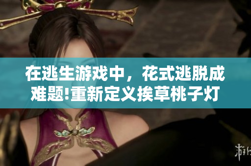 在逃生游戏中，花式逃脱成难题!重新定义挨草桃子灯的新玩法, 点亮游戏盈利模式!