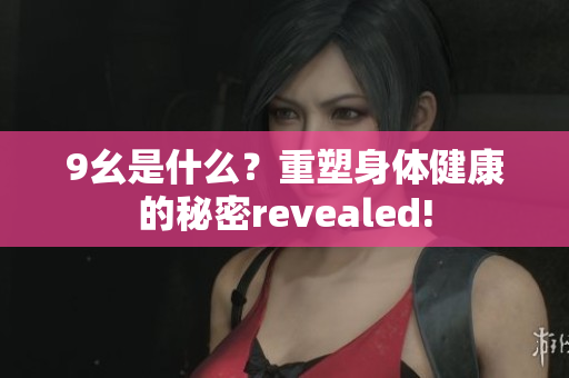 9幺是什么？重塑身体健康的秘密revealed!