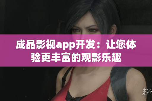 成品影视app开发：让您体验更丰富的观影乐趣