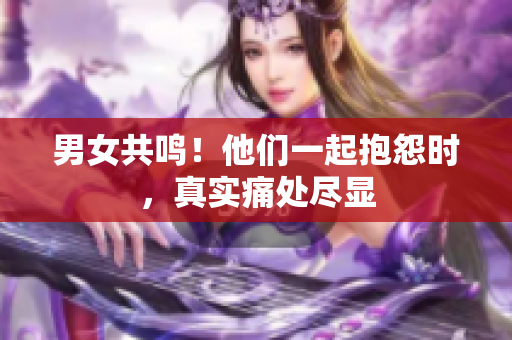 男女共鸣！他们一起抱怨时，真实痛处尽显