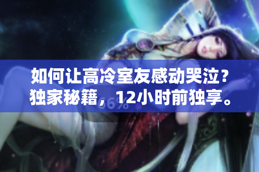 如何让高冷室友感动哭泣？独家秘籍，12小时前独享。