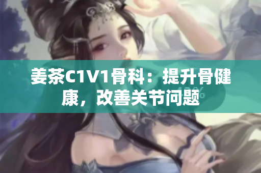 姜茶C1V1骨科：提升骨健康，改善关节问题