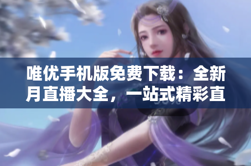 唯优手机版免费下载：全新月直播大全，一站式精彩直播盛宴