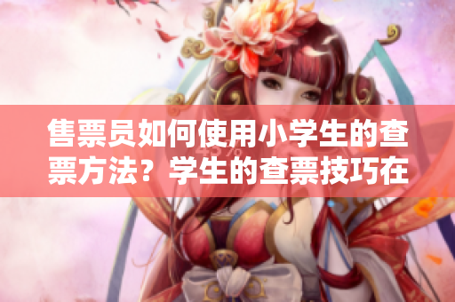售票员如何使用小学生的查票方法？学生的查票技巧在售票场所的应用