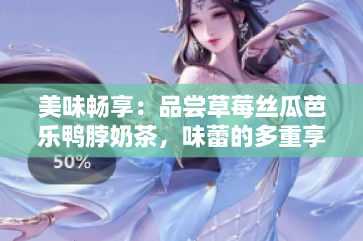 美味畅享：品尝草莓丝瓜芭乐鸭脖奶茶，味蕾的多重享受