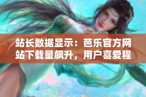 站长数据显示：芭乐官方网站下载量飙升，用户喜爱程度持续走高