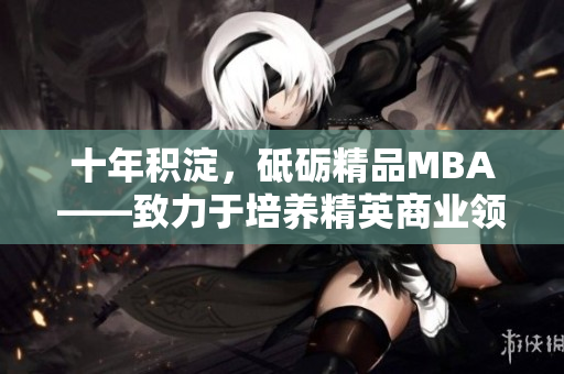 十年积淀，砥砺精品MBA——致力于培养精英商业领袖