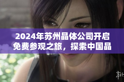 2024年苏州晶体公司开启免费参观之旅，探索中国晶体发展新趋势