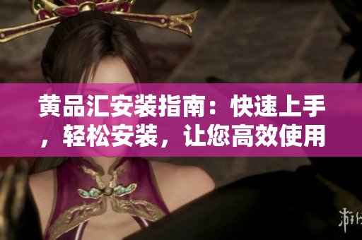 黄品汇安装指南：快速上手，轻松安装，让您高效使用