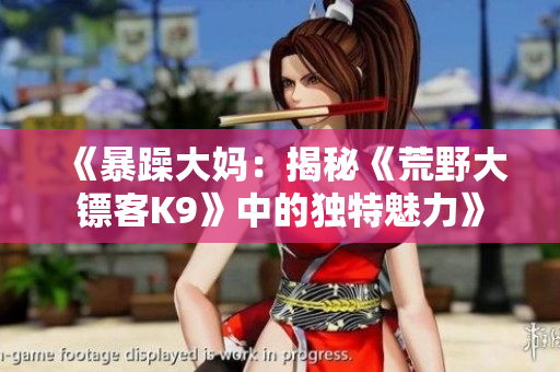 《暴躁大妈：揭秘《荒野大镖客K9》中的独特魅力》