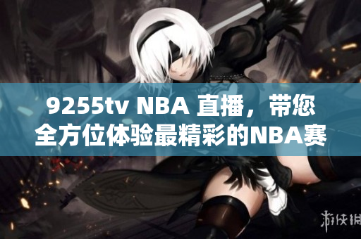 9255tv NBA 直播，带您全方位体验最精彩的NBA赛事 live！