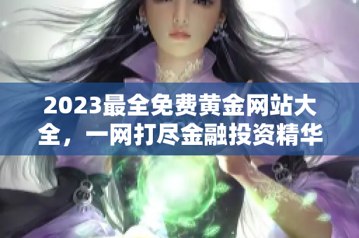 2023最全免费黄金网站大全，一网打尽金融投资精华，专家推荐，实时更新