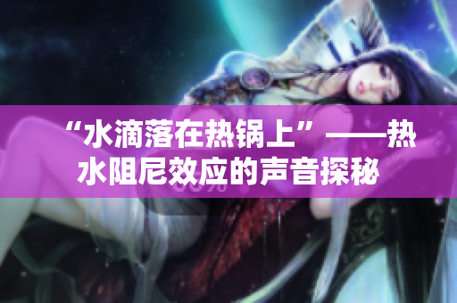 “水滴落在热锅上”——热水阻尼效应的声音探秘