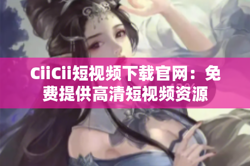 CiiCii短视频下载官网：免费提供高清短视频资源