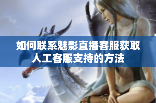 如何联系魅影直播客服获取人工客服支持的方法