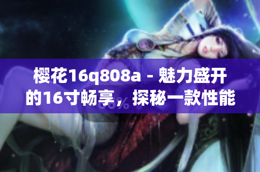 樱花16q808a - 魅力盛开的16寸畅享，探秘一款性能卓越的轻薄本