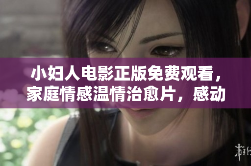 小妇人电影正版免费观看，家庭情感温情治愈片，感动人心的女性成长故事
