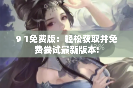 9 1免费版：轻松获取并免费尝试最新版本!