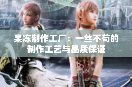 果冻制作工厂：一丝不苟的制作工艺与品质保证