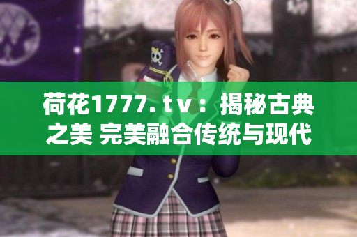 荷花1777. tⅴ：揭秘古典之美 完美融合传统与现代的视听盛宴