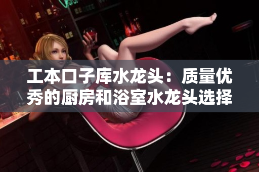 工本口子库水龙头：质量优秀的厨房和浴室水龙头选择