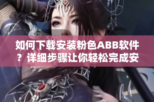 如何下载安装粉色ABB软件？详细步骤让你轻松完成安装