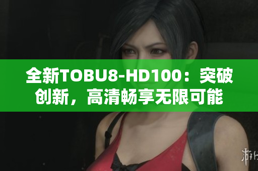 全新TOBU8-HD100：突破创新，高清畅享无限可能