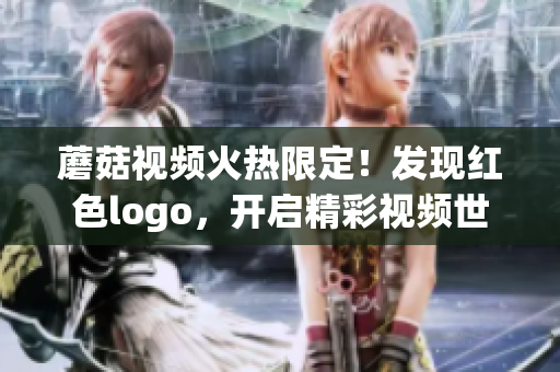 蘑菇视频火热限定！发现红色logo，开启精彩视频世界