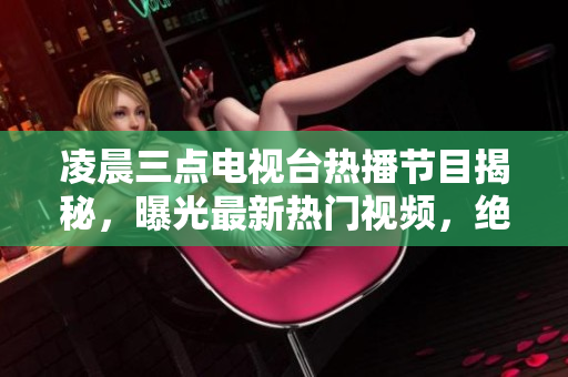 凌晨三点电视台热播节目揭秘，曝光最新热门视频，绝对不容错过！