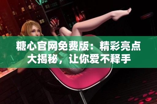 糖心官网免费版：精彩亮点大揭秘，让你爱不释手