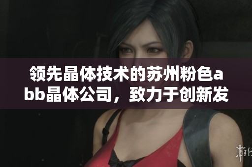 领先晶体技术的苏州粉色abb晶体公司，致力于创新发展