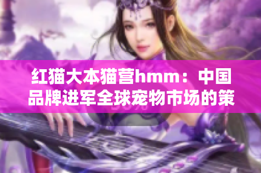 红猫大本猫营hmm：中国品牌进军全球宠物市场的策略与挑战