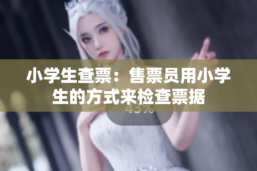 小学生查票：售票员用小学生的方式来检查票据
